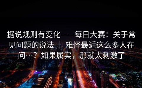 据说规则有变化——每日大赛：关于常见问题的说法 ｜ 难怪最近这么多人在问…？如果属实，那就太刺激了