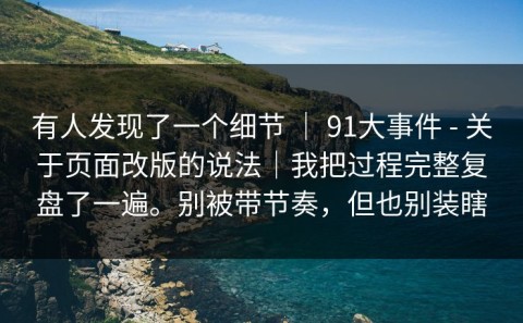 有人发现了一个细节 ｜ 91大事件 - 关于页面改版的说法｜我把过程完整复盘了一遍。别被带节奏，但也别装瞎