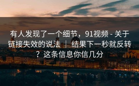 有人发现了一个细节，91视频 - 关于链接失效的说法 ｜ 结果下一秒就反转？这条信息你信几分