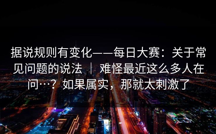据说规则有变化——每日大赛：关于常见问题的说法 ｜ 难怪最近这么多人在问…？如果属实，那就太刺激了