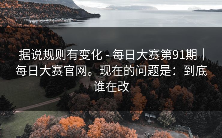 据说规则有变化 - 每日大赛第91期|每日大赛官网。现在的问题是:到底谁在改 据说规则有变化 - 每日大赛第91期|每日大赛官网。现在的问题是:到底谁在改